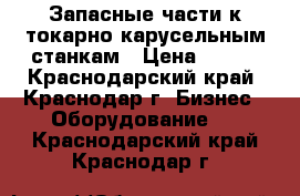 Запасные части к токарно-карусельным станкам › Цена ­ 100 - Краснодарский край, Краснодар г. Бизнес » Оборудование   . Краснодарский край,Краснодар г.